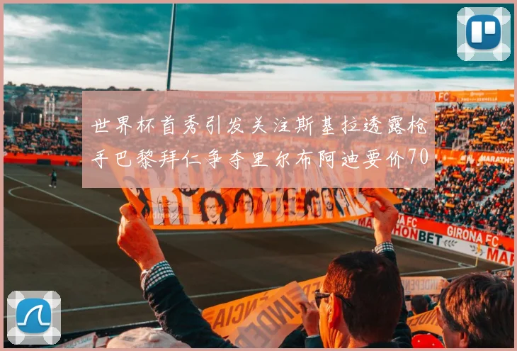 世界杯首秀引发关注斯基拉透露枪手巴黎拜仁争夺里尔布阿迪要价7000万欧