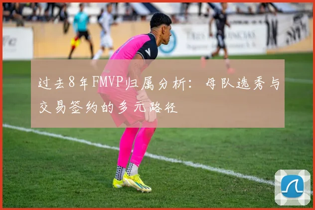 过去8年FMVP归属分析：母队选秀与交易签约的多元路径