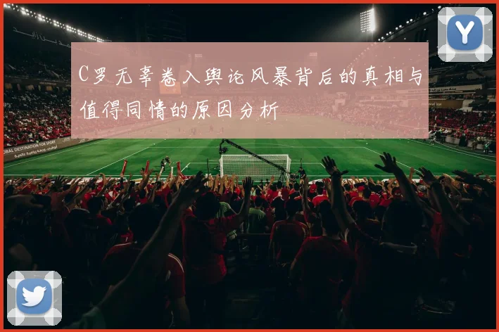 C罗无辜卷入舆论风暴背后的真相与值得同情的原因分析