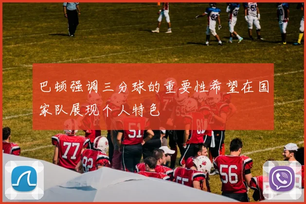 巴顿强调三分球的重要性希望在国家队展现个人特色