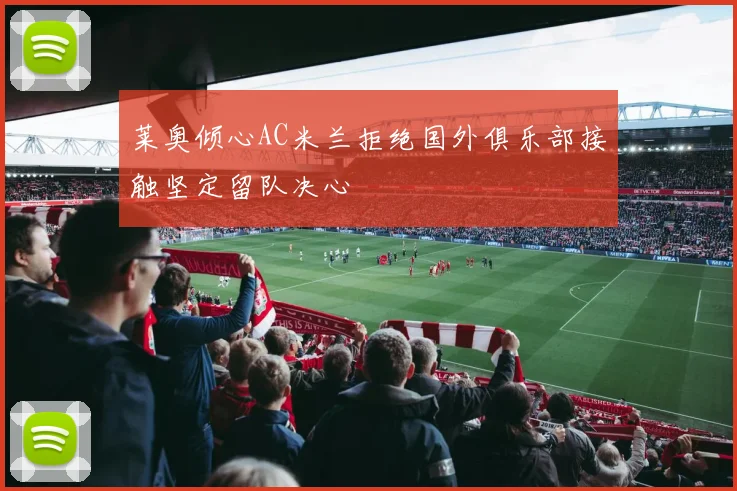 莱奥倾心AC米兰拒绝国外俱乐部接触坚定留队决心