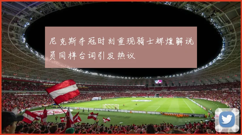 尼克斯夺冠时刻重现骑士辉煌解说员同样台词引发热议