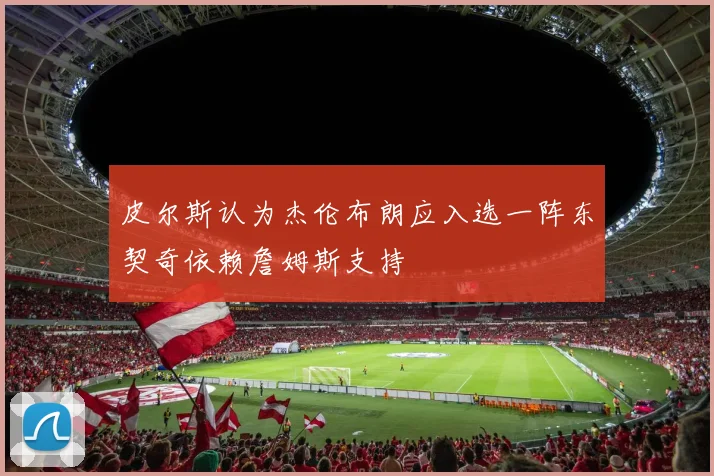 皮尔斯认为杰伦布朗应入选一阵东契奇依赖詹姆斯支持