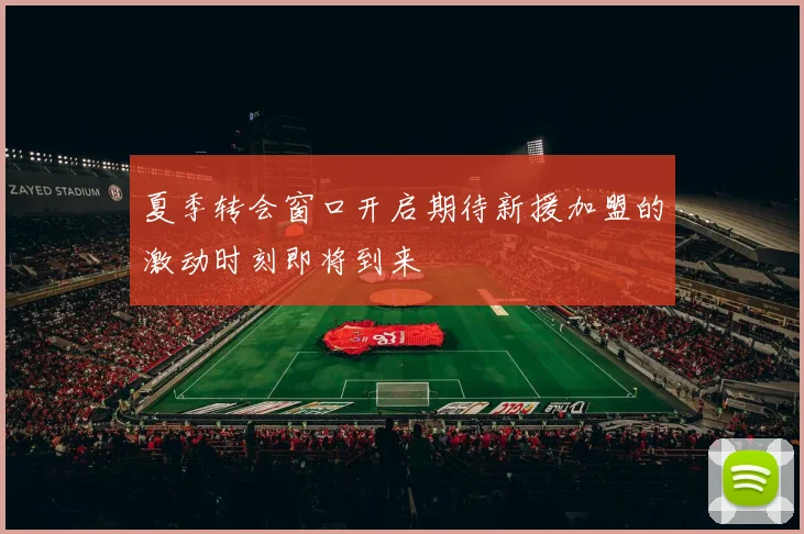 夏季转会窗口开启期待新援加盟的激动时刻即将到来
