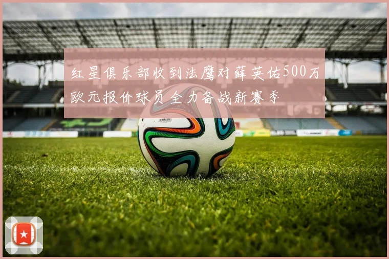 红星俱乐部收到法鹰对薛英佑500万欧元报价球员全力备战新赛季