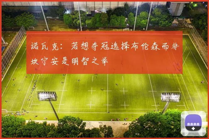 诺瓦克：若想夺冠选择布伦森而非坎宁安是明智之举