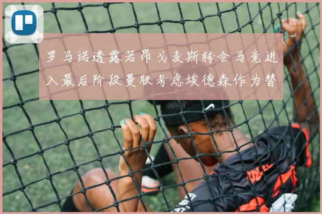 罗马诺透露若昂戈麦斯转会马竞进入最后阶段曼联考虑埃德森作为替代人选