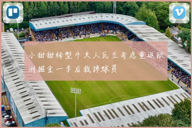小甜甜转型牛夫人瓦兰考虑重返欧洲掘金一季后裁掉球员