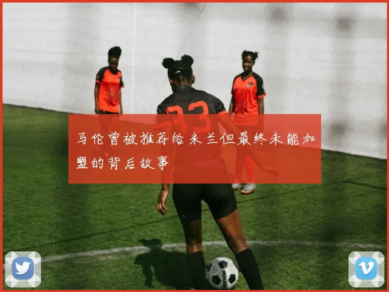 马伦曾被推荐给米兰但最终未能加盟的背后故事
