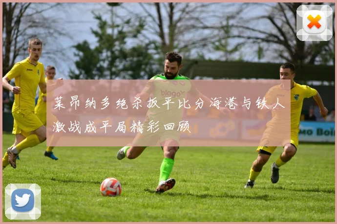 莱昂纳多绝杀扳平比分海港与铁人激战成平局精彩回顾